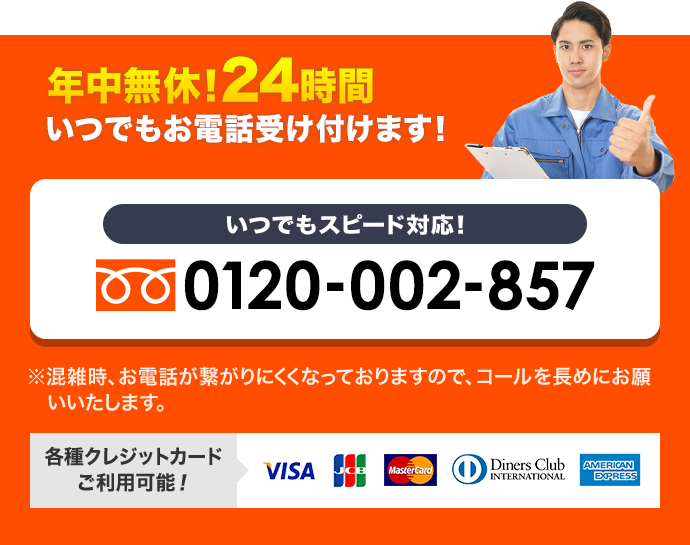 年中無休！24時間いつでもお電話受け付けます！いつでもスピード対応！0120-002-857※混雑時、お電話が繋がりにくくなっておりますので、コールを眺めにお願いいたします。各種クレジットカードご利用可能！